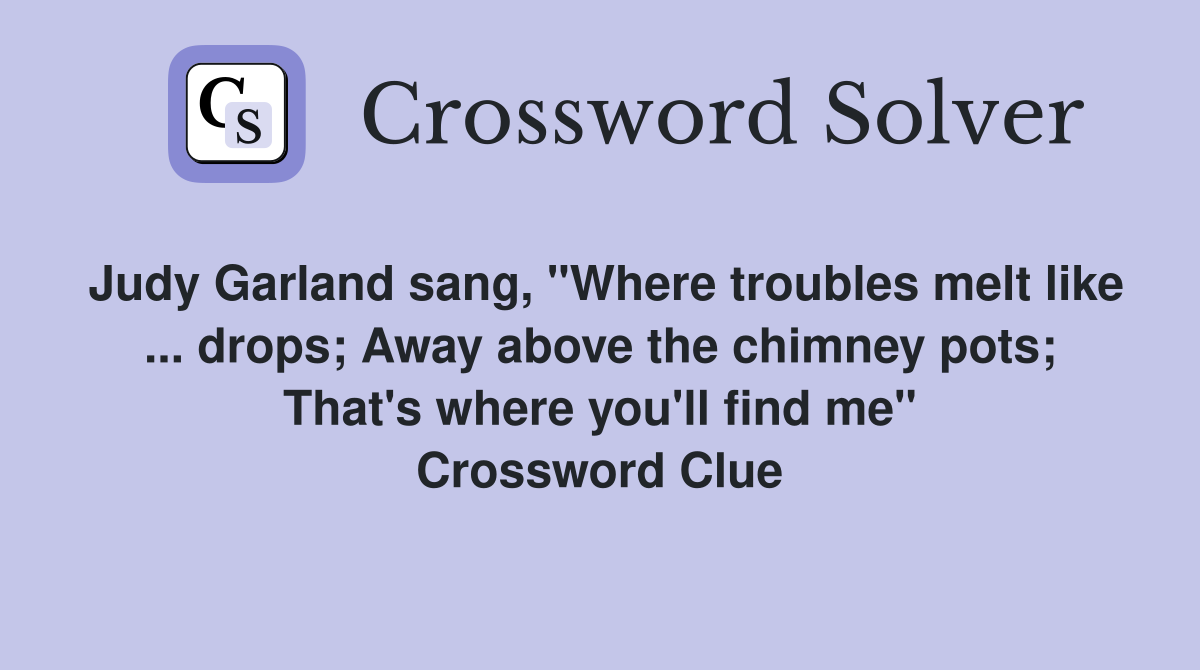 Judy Garland sang, "Where troubles melt like drops; Away above the